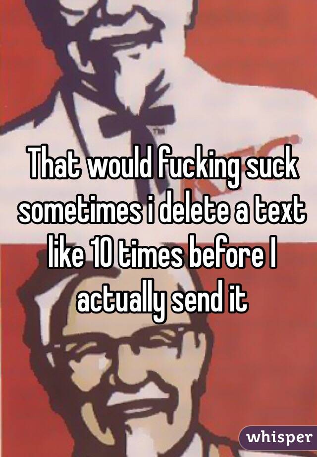 That would fucking suck sometimes i delete a text like 10 times before I actually send it