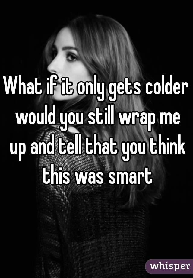 What if it only gets colder would you still wrap me up and tell that you think this was smart