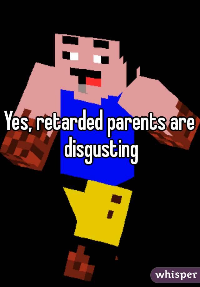 Yes, retarded parents are disgusting
