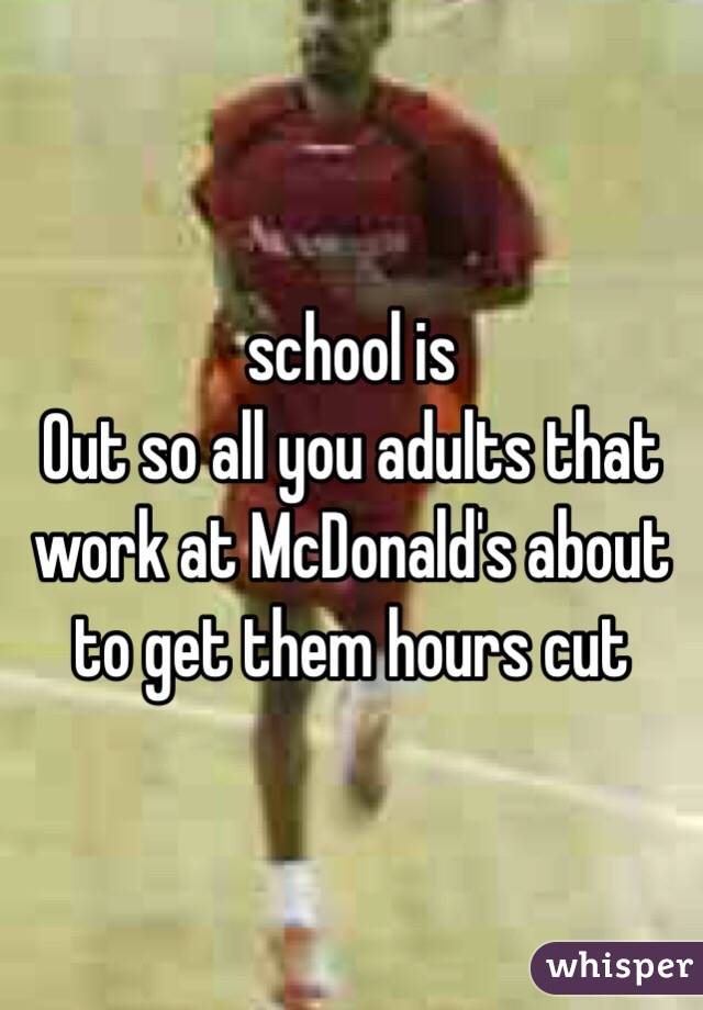  school is 
Out so all you adults that work at McDonald's about to get them hours cut