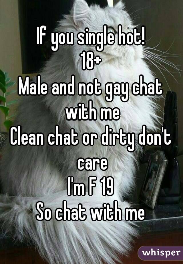 If you single hot!
18+
Male and not gay chat with me
Clean chat or dirty don't care
I'm F 19
So chat with me