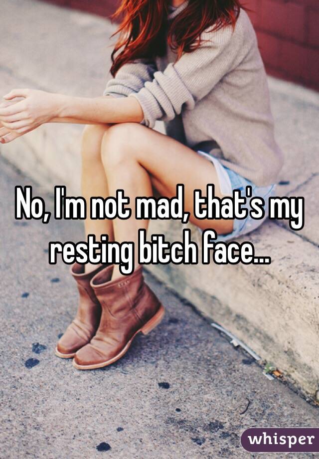 No, I'm not mad, that's my resting bitch face...