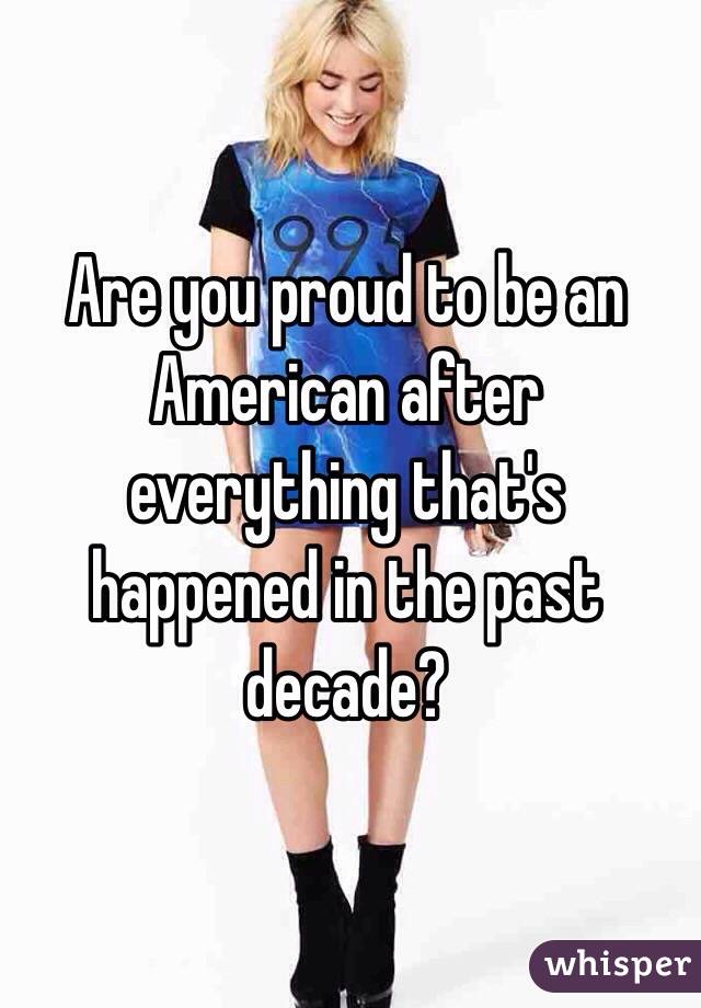 Are you proud to be an American after everything that's happened in the past decade?