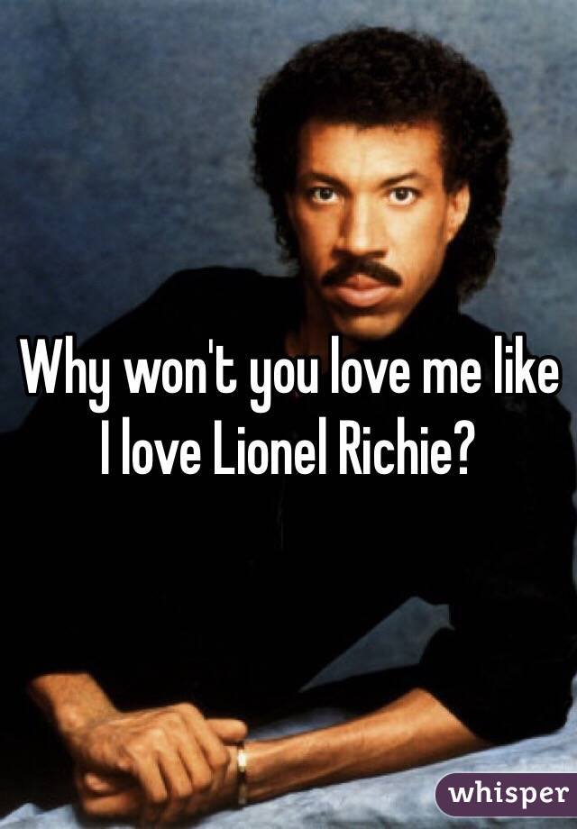 Why won't you love me like I love Lionel Richie?