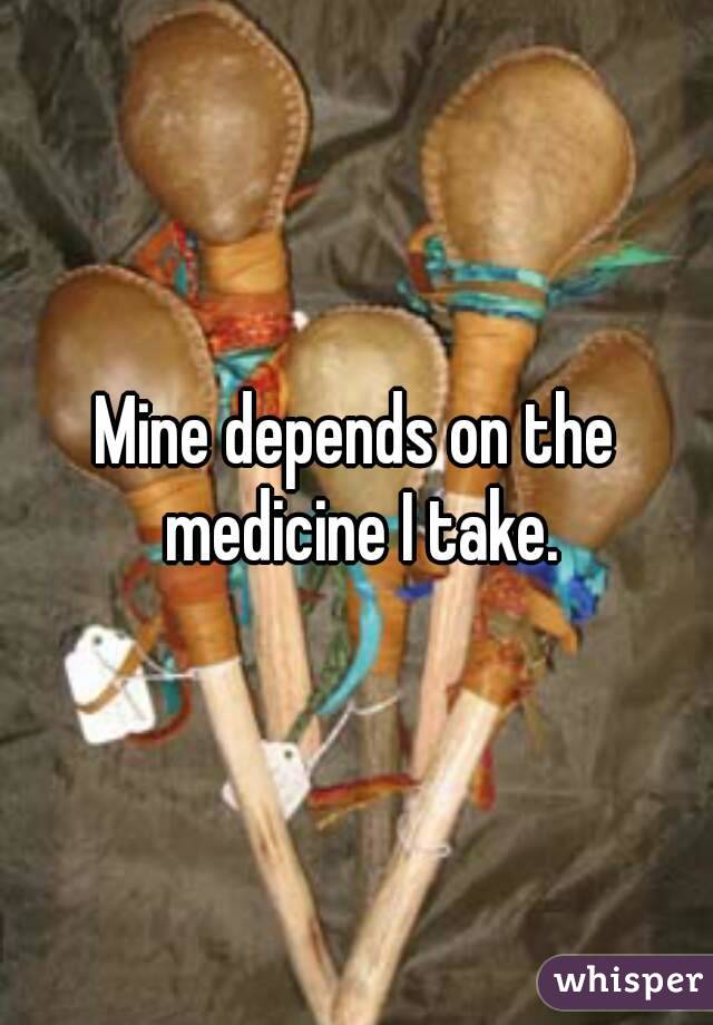 Mine depends on the medicine I take.