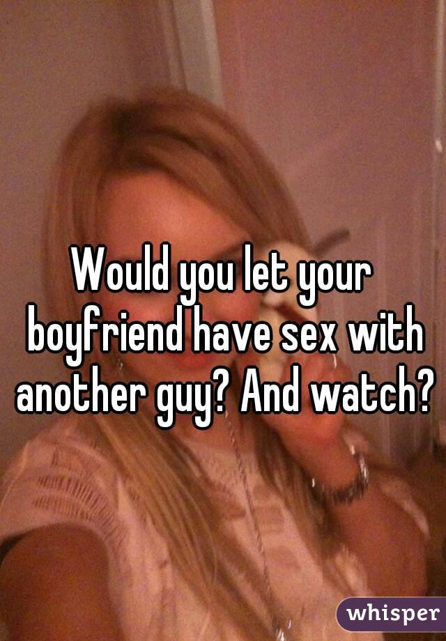 Would you let your boyfriend have sex with another guy? And watch?