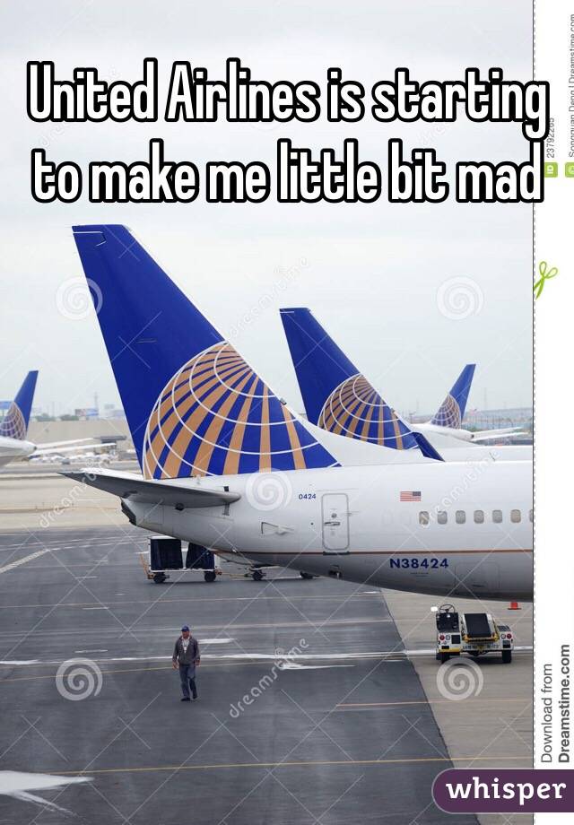 United Airlines is starting to make me little bit mad
