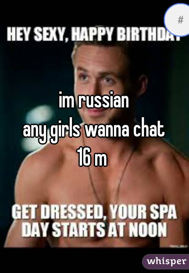 im russian
any girls wanna chat
16 m 
