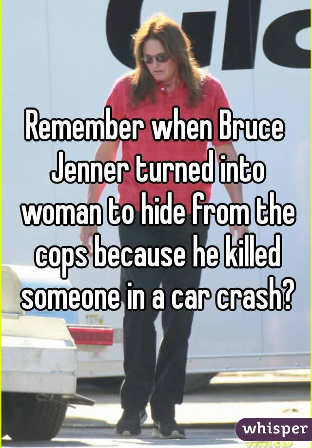 Remember when Bruce Jenner turned into woman to hide from the cops because he killed someone in a car crash?