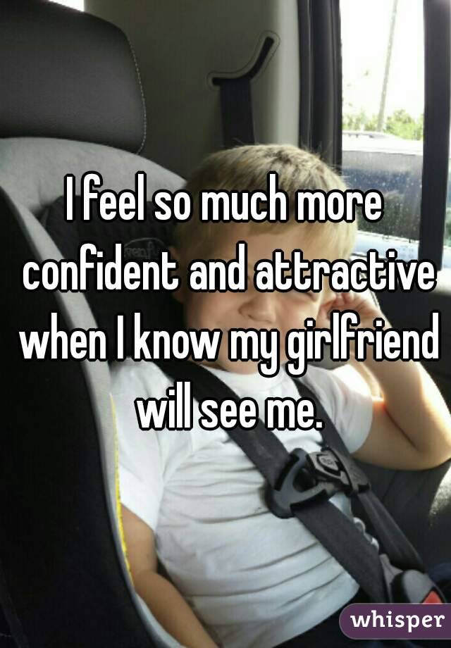 I feel so much more confident and attractive when I know my girlfriend will see me.
