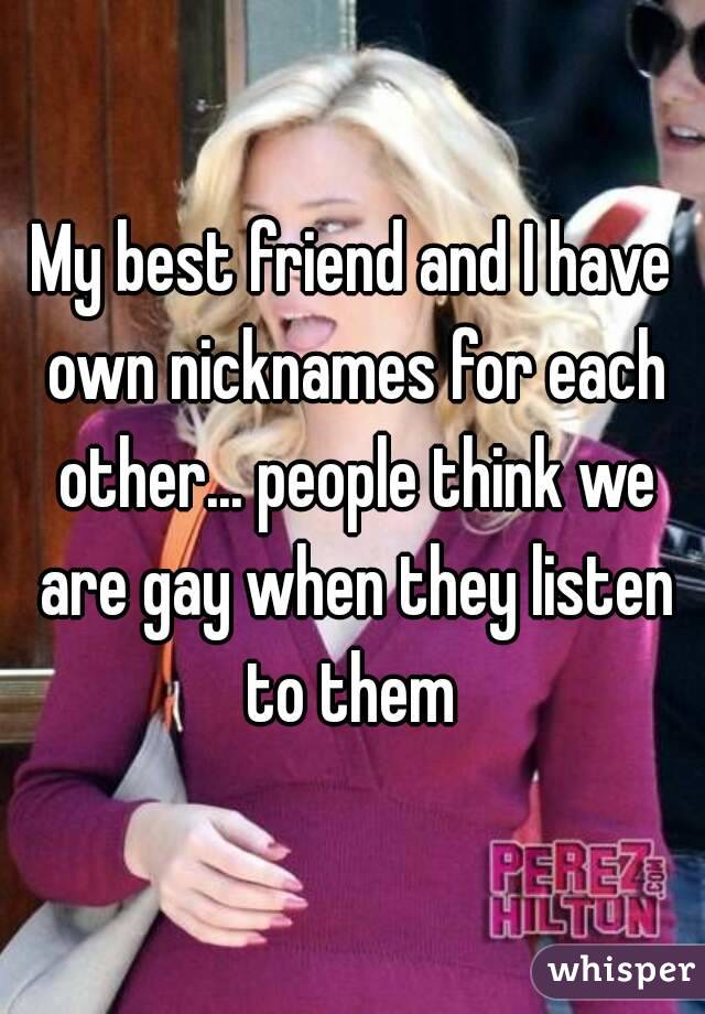 My best friend and I have own nicknames for each other... people think we are gay when they listen to them 