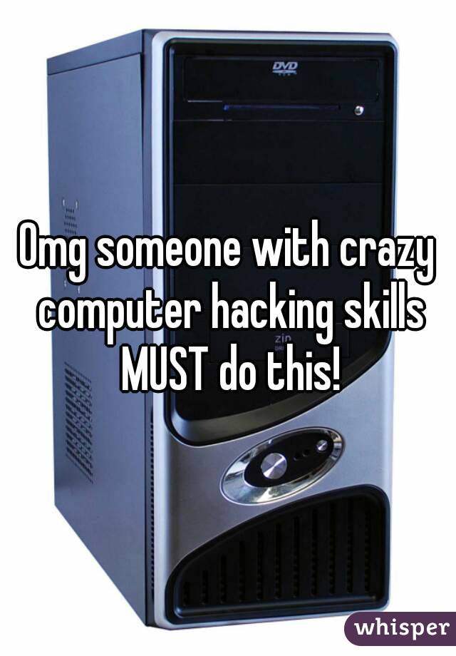 Omg someone with crazy computer hacking skills MUST do this!
