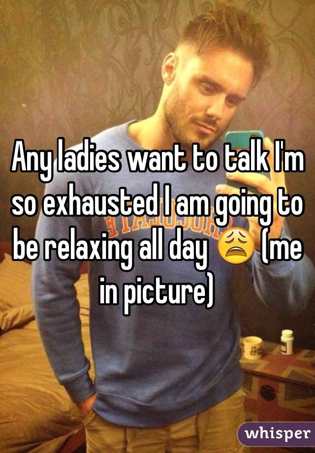 Any ladies want to talk I'm so exhausted I am going to be relaxing all day ðŸ˜© (me in picture)