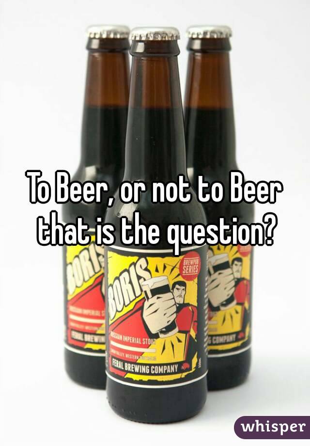To Beer, or not to Beer that is the question?