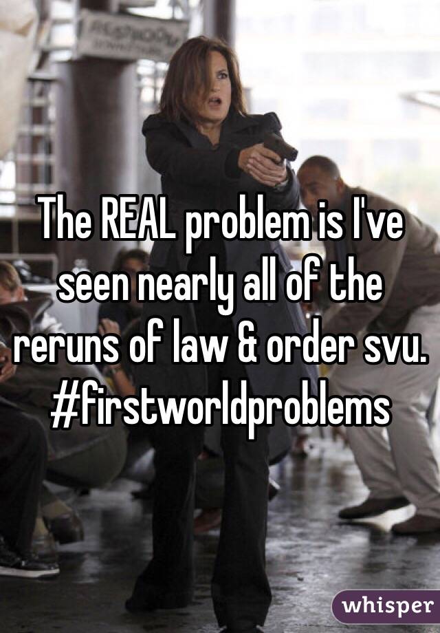The REAL problem is I've seen nearly all of the reruns of law & order svu. #firstworldproblems
