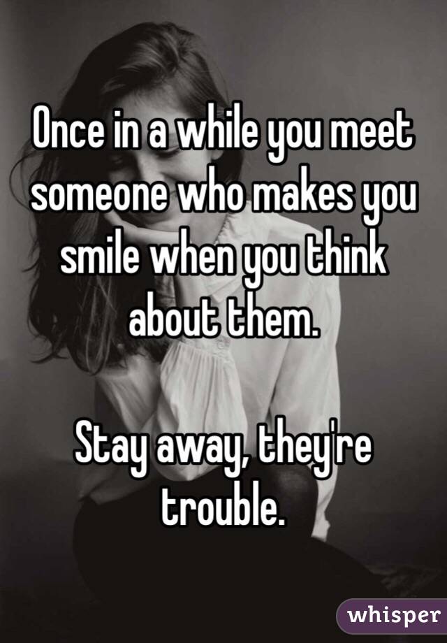 Once in a while you meet someone who makes you smile when you think about them.

Stay away, they're trouble.