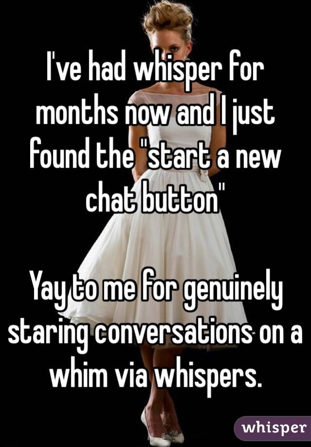 I've had whisper for months now and I just found the "start a new chat button"

Yay to me for genuinely staring conversations on a whim via whispers.