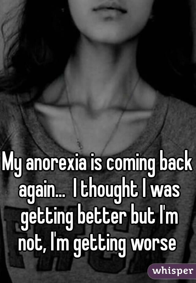 My anorexia is coming back again...  I thought I was getting better but I'm not, I'm getting worse 