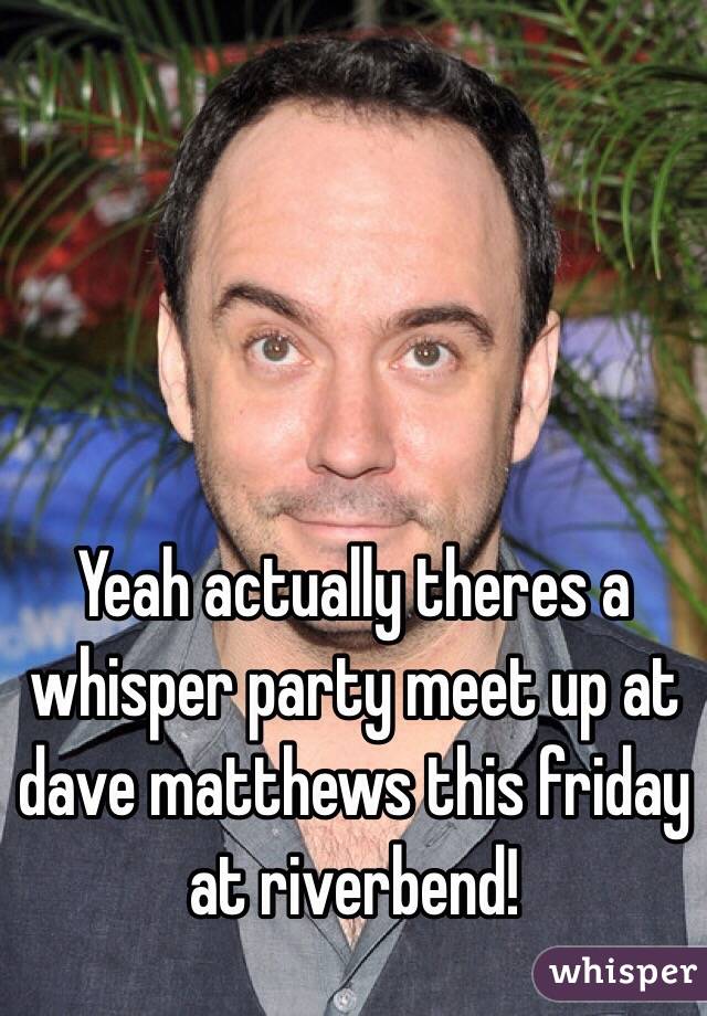 Yeah actually theres a whisper party meet up at dave matthews this friday at riverbend! 