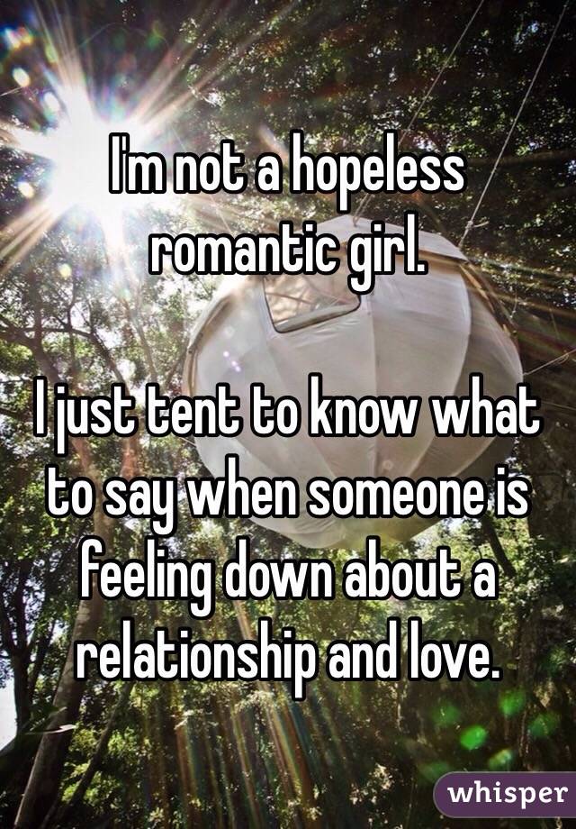 I'm not a hopeless romantic girl. 

I just tent to know what to say when someone is feeling down about a relationship and love. 