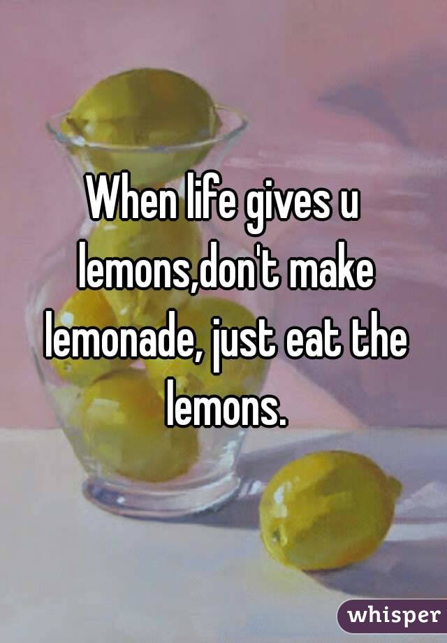 When life gives u lemons,don't make lemonade, just eat the lemons.