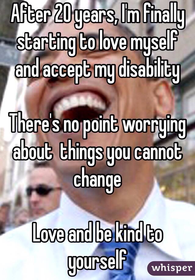 After 20 years, I'm finally starting to love myself and accept my disability

There's no point worrying about  things you cannot change

Love and be kind to yourself