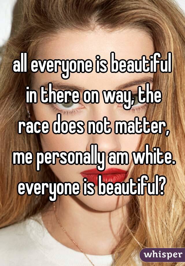 all everyone is beautiful in there on way, the race does not matter, me personally am white. everyone is beautiful? 