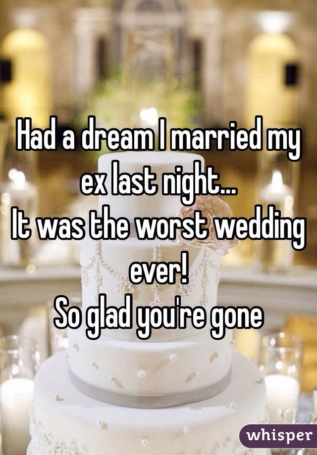 Had a dream I married my ex last night...
It was the worst wedding ever!
So glad you're gone