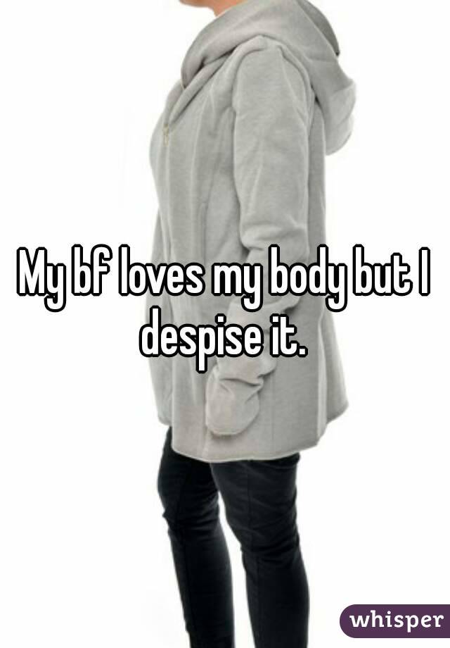 My bf loves my body but I despise it. 
