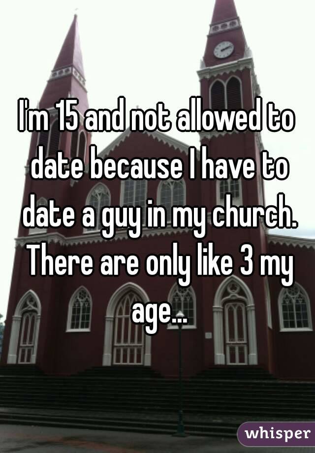 I'm 15 and not allowed to date because I have to date a guy in my church. There are only like 3 my age...