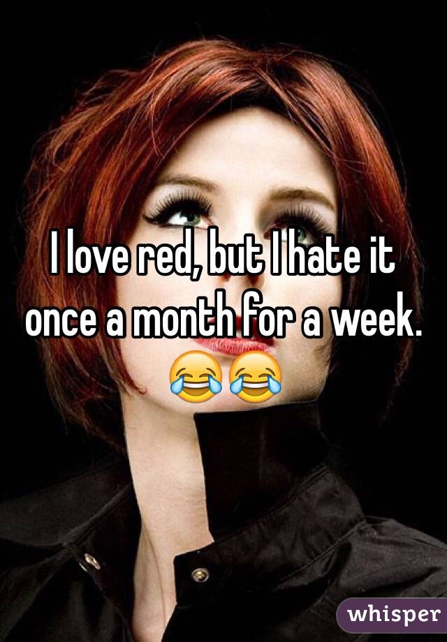 I love red, but I hate it once a month for a week.
ðŸ˜‚ðŸ˜‚