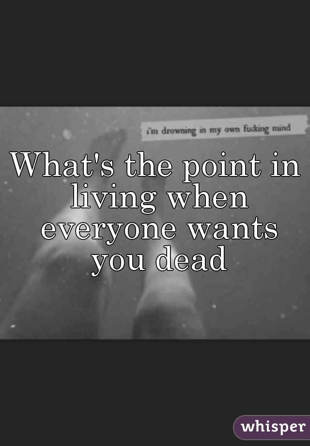 What's the point in living when everyone wants you dead