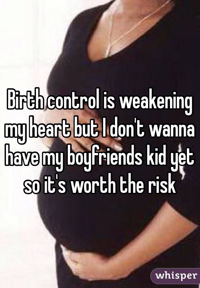 Birth control is weakening my heart but I don't wanna have my boyfriends kid yet so it's worth the risk 