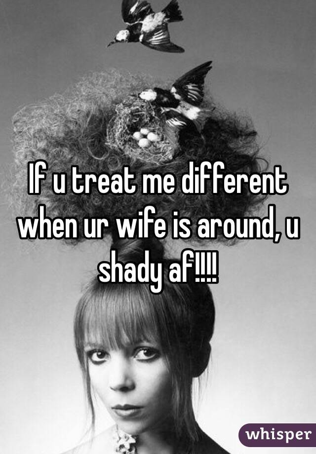 If u treat me different when ur wife is around, u shady af!!!!