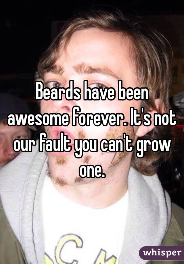 Beards have been awesome forever. It's not our fault you can't grow one. 