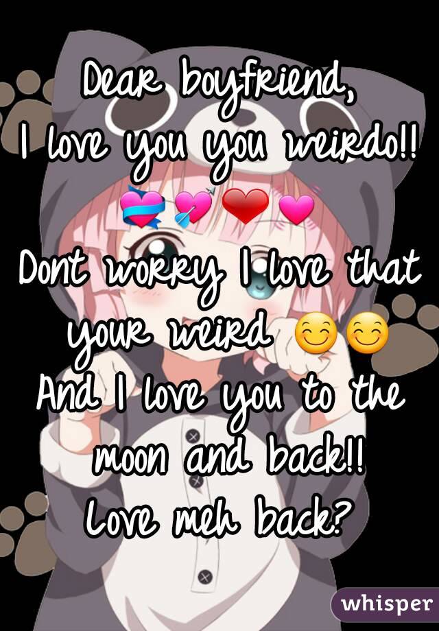 Dear boyfriend,
I love you you weirdo!!
💝💘❤💓
Dont worry I love that your weird 😊😊
And I love you to the moon and back!!
Love meh back?