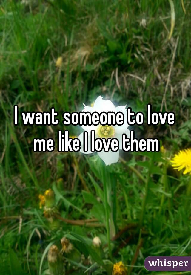 I want someone to love me like I love them