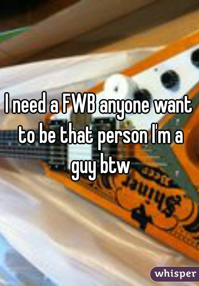 I need a FWB anyone want to be that person I'm a guy btw