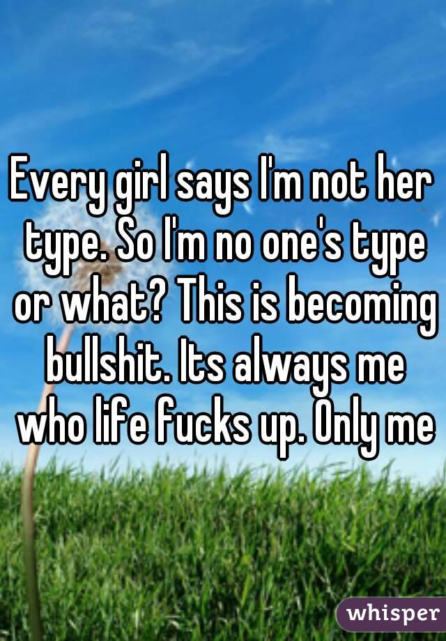 Every girl says I'm not her type. So I'm no one's type or what? This is becoming bullshit. Its always me who life fucks up. Only me