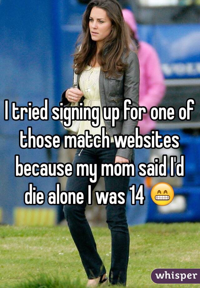 I tried signing up for one of those match websites because my mom said I'd die alone I was 14 😁