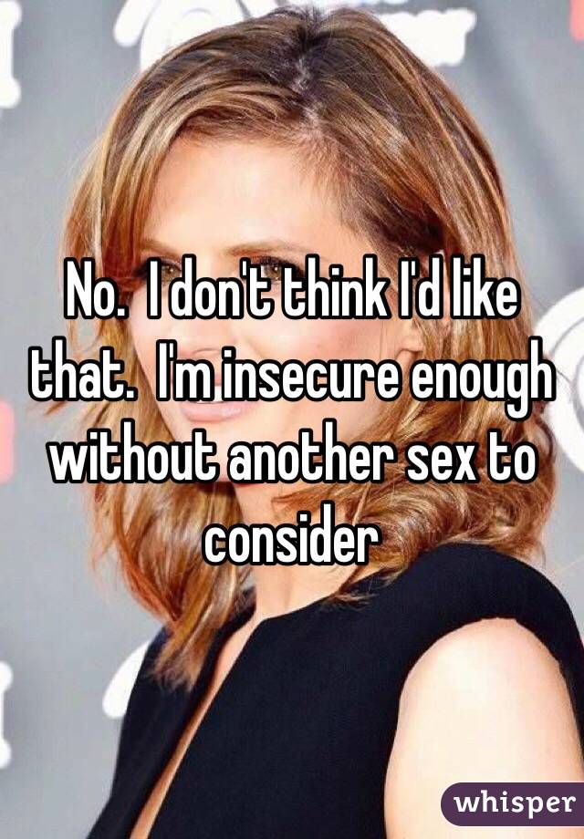 No.  I don't think I'd like that.  I'm insecure enough without another sex to consider