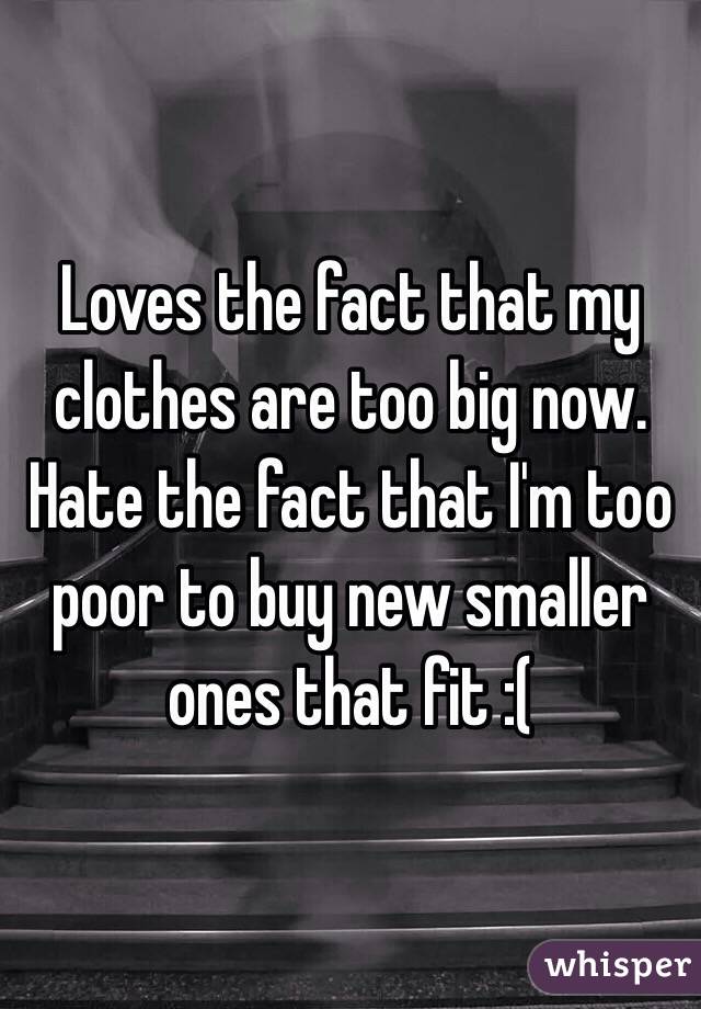 Loves the fact that my clothes are too big now. Hate the fact that I'm too poor to buy new smaller ones that fit :(