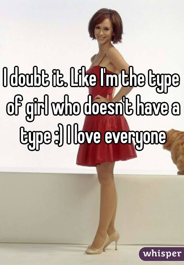 I doubt it. Like I'm the type of girl who doesn't have a type :) I love everyone