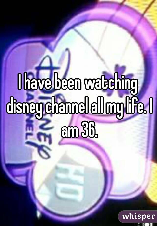 I have been watching disney channel all my life. I am 36.