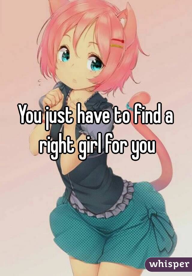 You just have to find a right girl for you