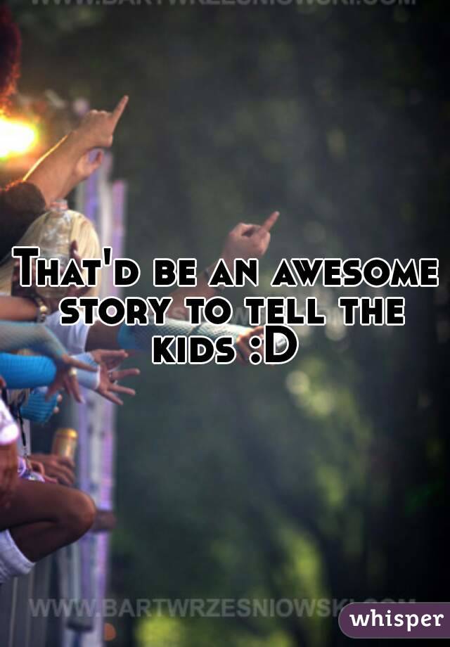 That'd be an awesome story to tell the kids :D 