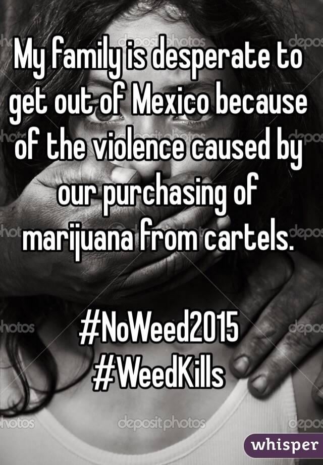 My family is desperate to get out of Mexico because of the violence caused by our purchasing of marijuana from cartels.

#NoWeed2015
#WeedKills