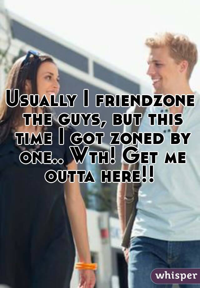 Usually I friendzone the guys, but this time I got zoned by one.. Wth! Get me outta here!! 