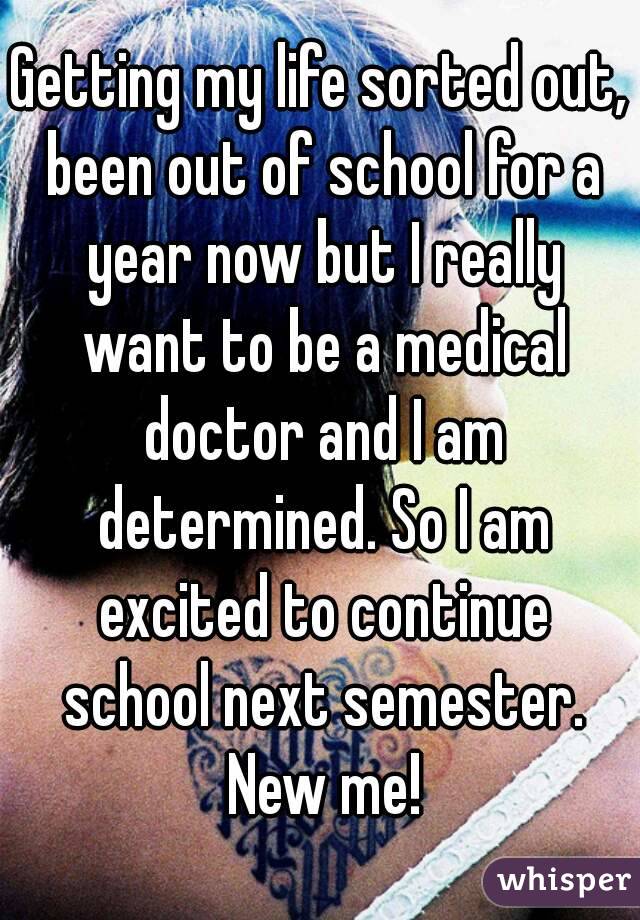 Getting my life sorted out, been out of school for a year now but I really want to be a medical doctor and I am determined. So I am excited to continue school next semester. New me!