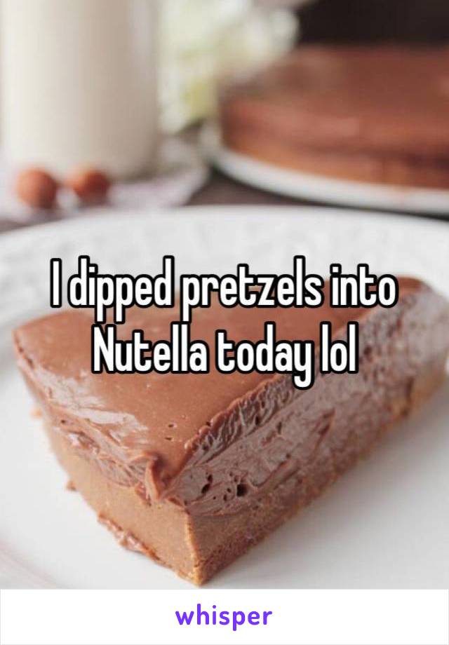 I dipped pretzels into Nutella today lol